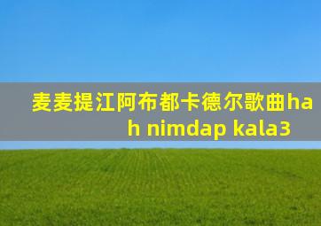 麦麦提江阿布都卡德尔歌曲hah nimdap kala3